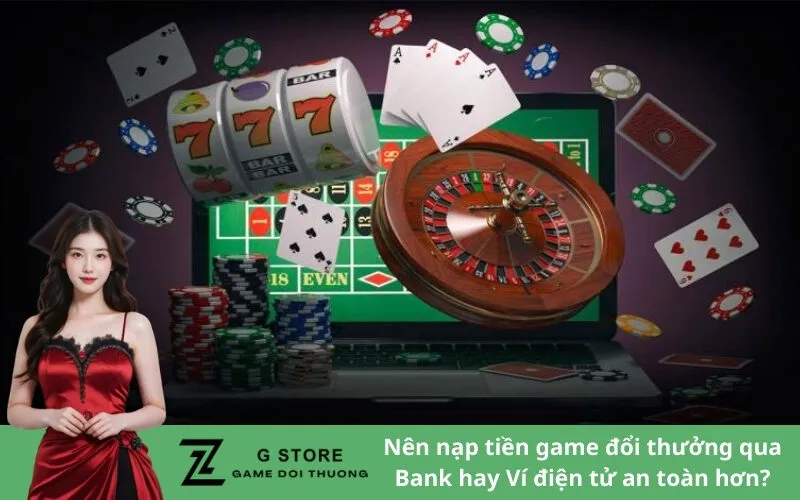 Nên nạp tiền game đổi thưởng qua Bank hay Ví điện tử an toàn hơn?